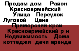 Продам дом  › Район ­ Красноармейский  › Улица ­ Переулок Луговой  › Цена ­ 300 000 - Приморский край, Красноармейский р-н Недвижимость » Дома, коттеджи, дачи аренда   